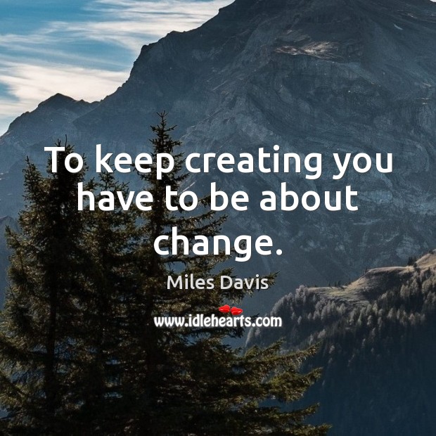 To keep creating you have to be about change. Miles Davis Picture Quote