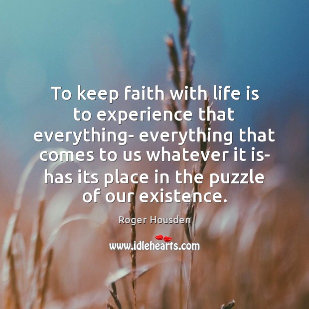 To keep faith with life is to experience that everything- everything that Roger Housden Picture Quote