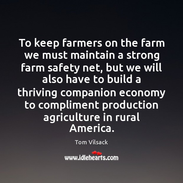 To keep farmers on the farm we must maintain a strong farm Tom Vilsack Picture Quote