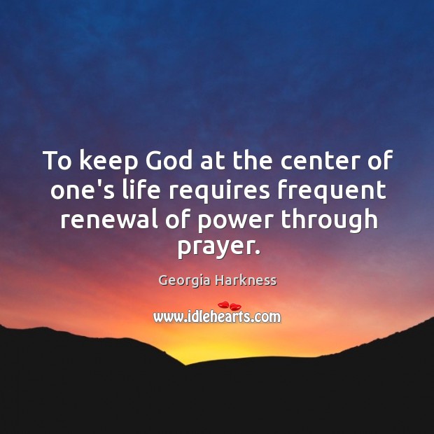To keep God at the center of one’s life requires frequent renewal of power through prayer. Georgia Harkness Picture Quote