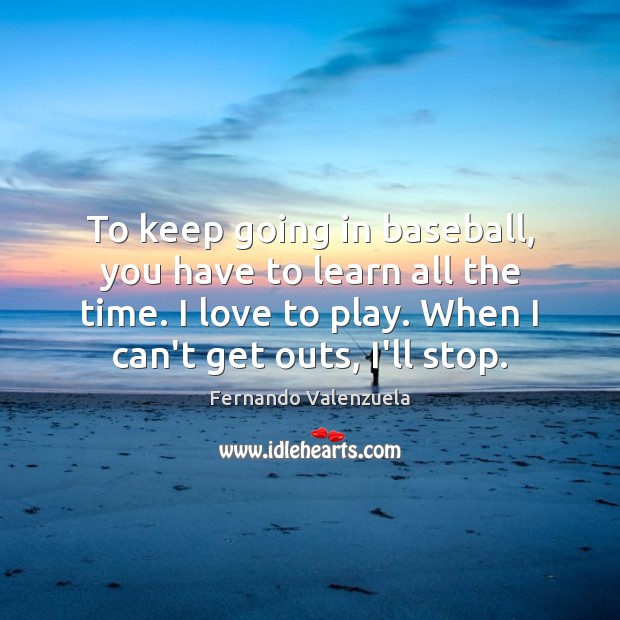 To keep going in baseball, you have to learn all the time. Fernando Valenzuela Picture Quote