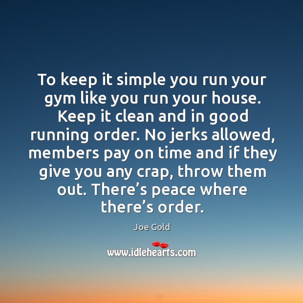 To keep it simple you run your gym like you run your house. Keep it clean and in good running order. Joe Gold Picture Quote