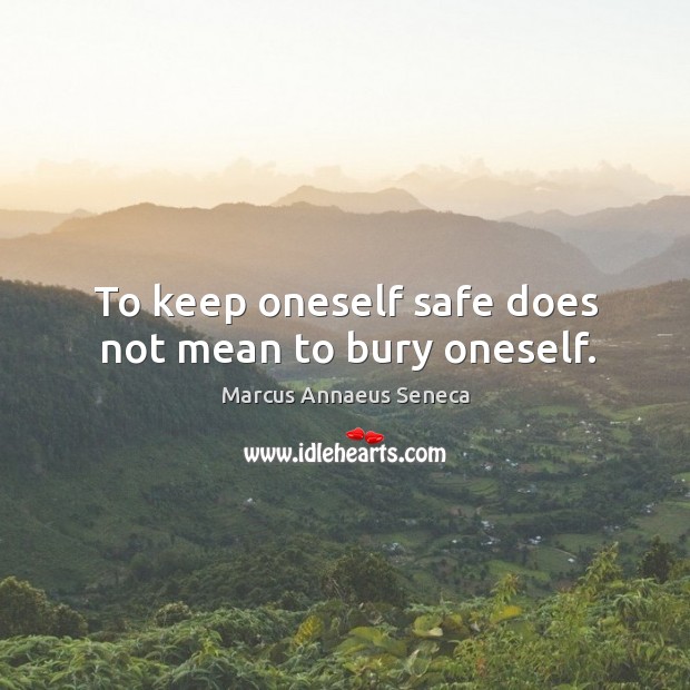 To keep oneself safe does not mean to bury oneself. Marcus Annaeus Seneca Picture Quote