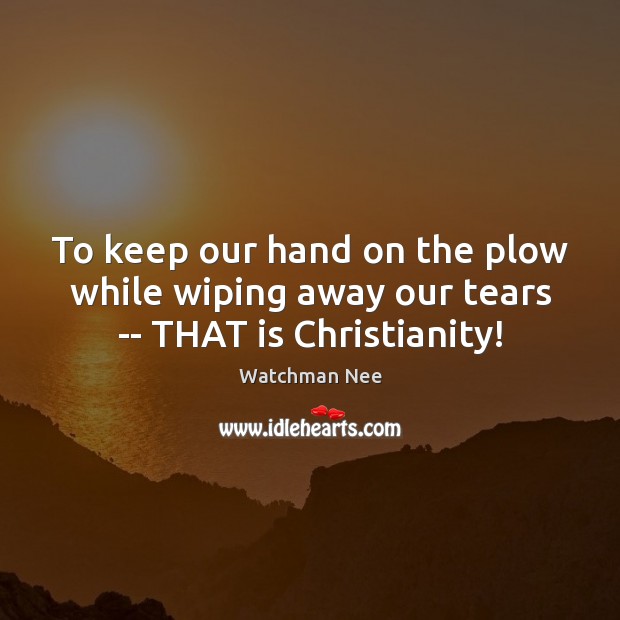 To keep our hand on the plow while wiping away our tears — THAT is Christianity! Watchman Nee Picture Quote