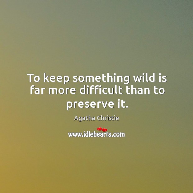 To keep something wild is far more difficult than to preserve it. Agatha Christie Picture Quote