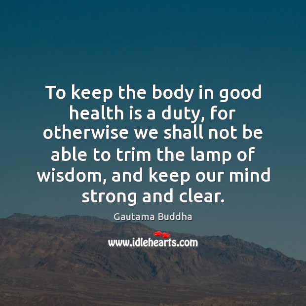 To keep the body in good health is a duty, for otherwise Wisdom Quotes Image