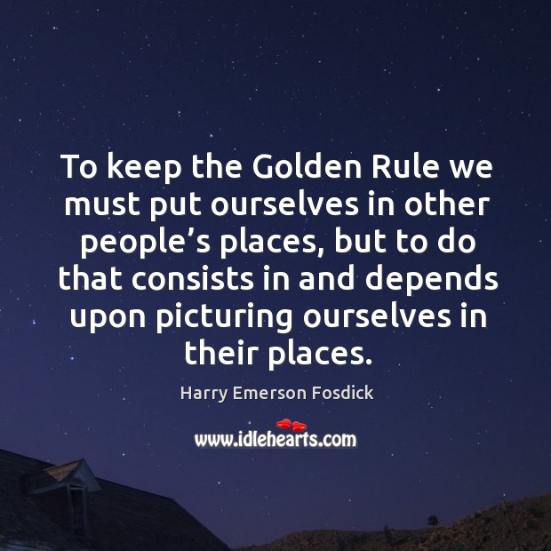 To keep the golden rule we must put ourselves in other people’s places Harry Emerson Fosdick Picture Quote