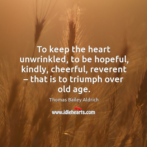 To keep the heart unwrinkled, to be hopeful, kindly, cheerful, reverent – that is to triumph over old age. 