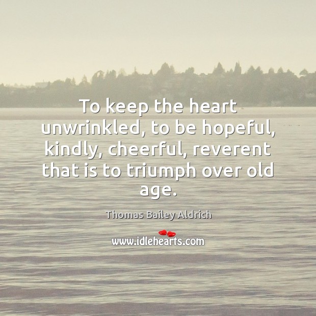 To keep the heart unwrinkled, to be hopeful, kindly, cheerful, reverent that Thomas Bailey Aldrich Picture Quote