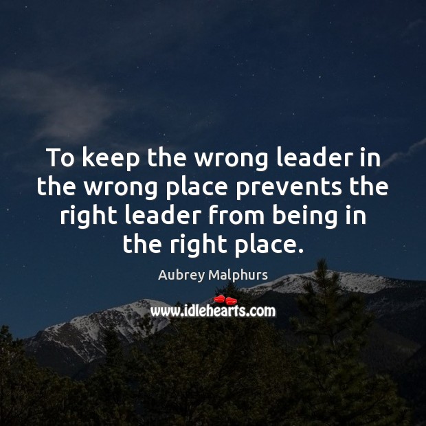To keep the wrong leader in the wrong place prevents the right Aubrey Malphurs Picture Quote