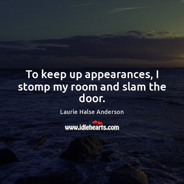 To keep up appearances, I stomp my room and slam the door. Laurie Halse Anderson Picture Quote