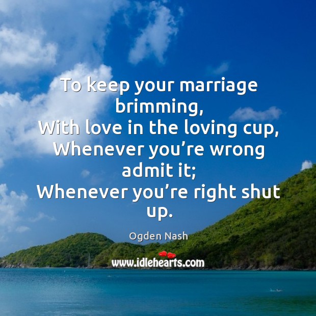 To keep your marriage brimming, with love in the loving cup Ogden Nash Picture Quote