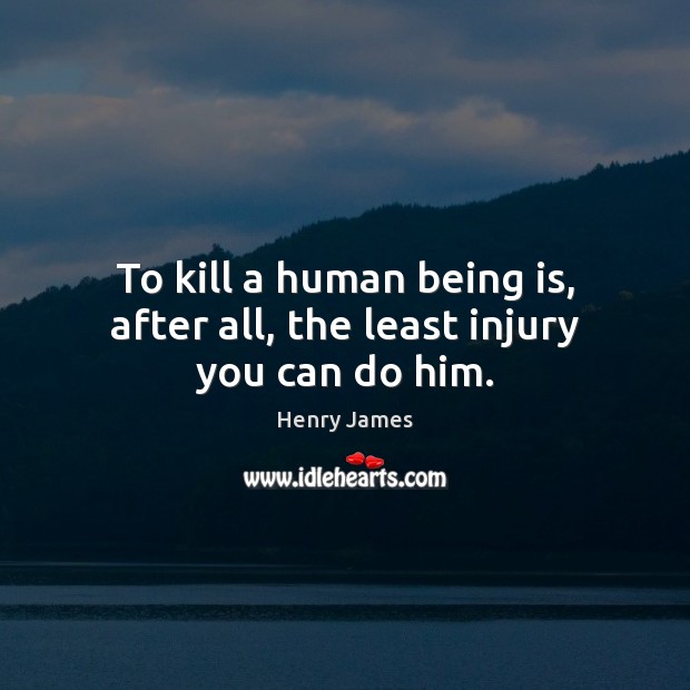 To kill a human being is, after all, the least injury you can do him. Henry James Picture Quote