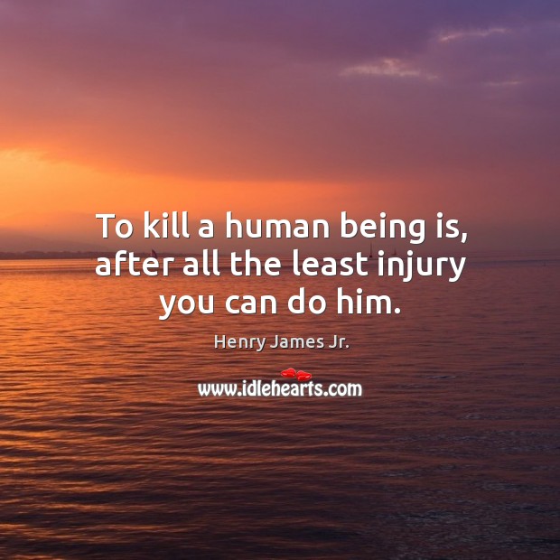 To kill a human being is, after all the least injury you can do him. Image