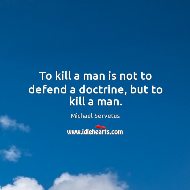 To kill a man is not to defend a doctrine, but to kill a man. Michael Servetus Picture Quote