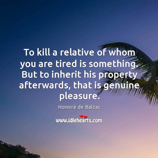 To kill a relative of whom you are tired is something. Honoré de Balzac Picture Quote