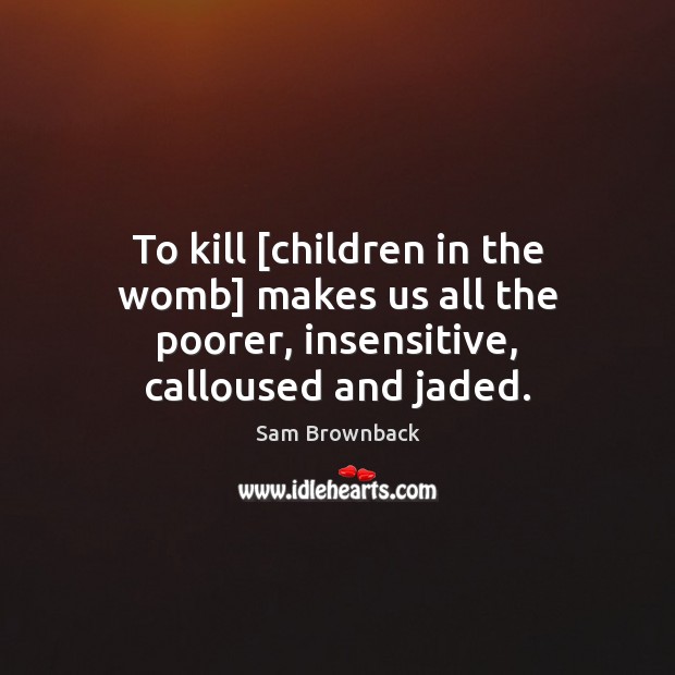To kill [children in the womb] makes us all the poorer, insensitive, calloused and jaded. Image