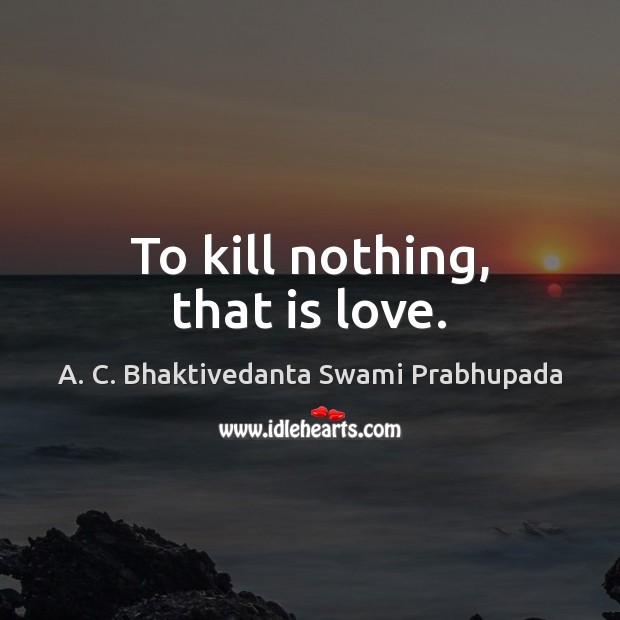 To kill nothing, that is love. A. C. Bhaktivedanta Swami Prabhupada Picture Quote