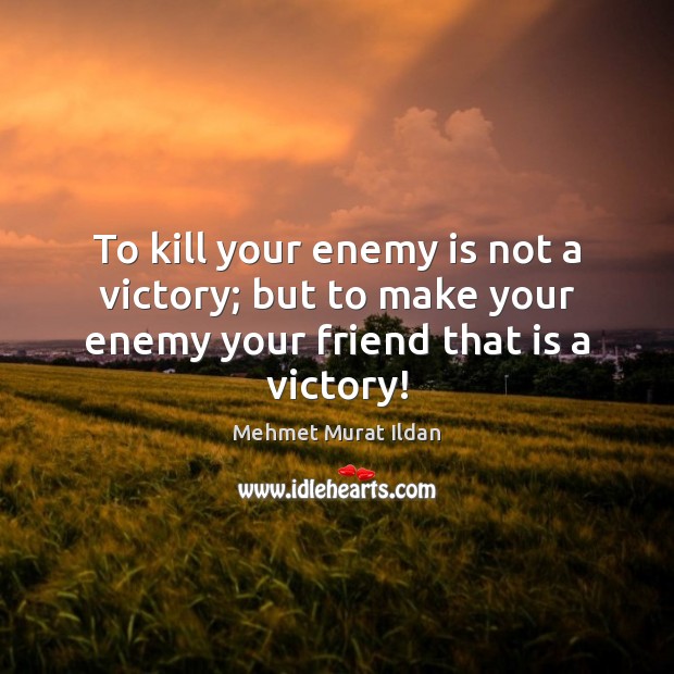 To kill your enemy is not a victory; but to make your enemy your friend that is a victory! Image
