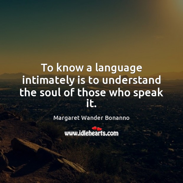 To know a language intimately is to understand the soul of those who speak it. Margaret Wander Bonanno Picture Quote