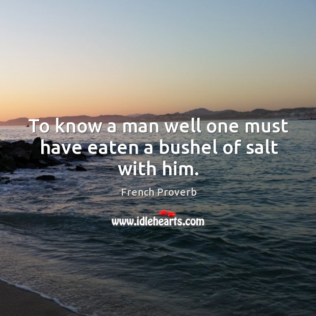 To know a man well one must have eaten a bushel of salt with him. French Proverbs Image