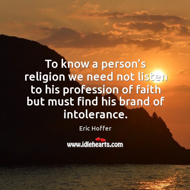 To know a person’s religion we need not listen to his profession of faith but must find his brand of intolerance. Eric Hoffer Picture Quote