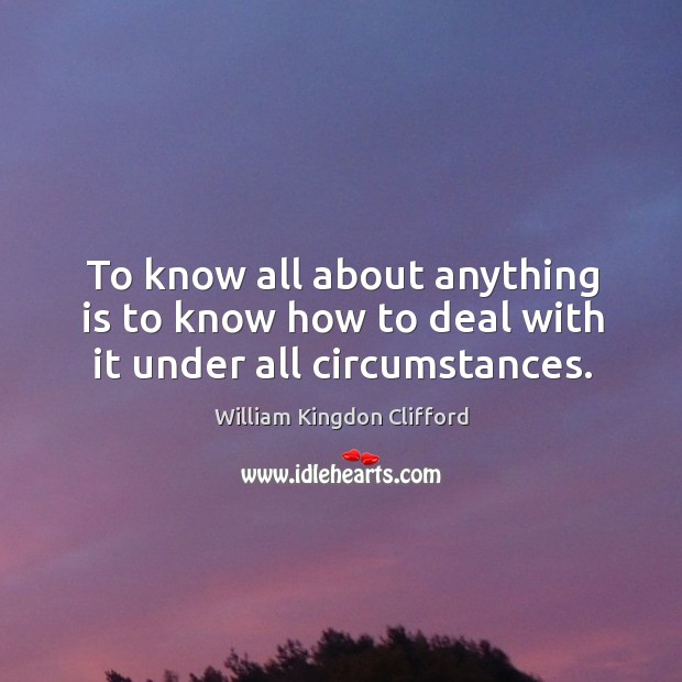 To know all about anything is to know how to deal with it under all circumstances. William Kingdon Clifford Picture Quote