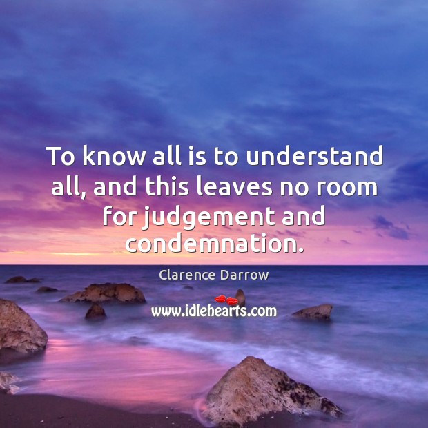 To know all is to understand all, and this leaves no room for judgement and condemnation. 