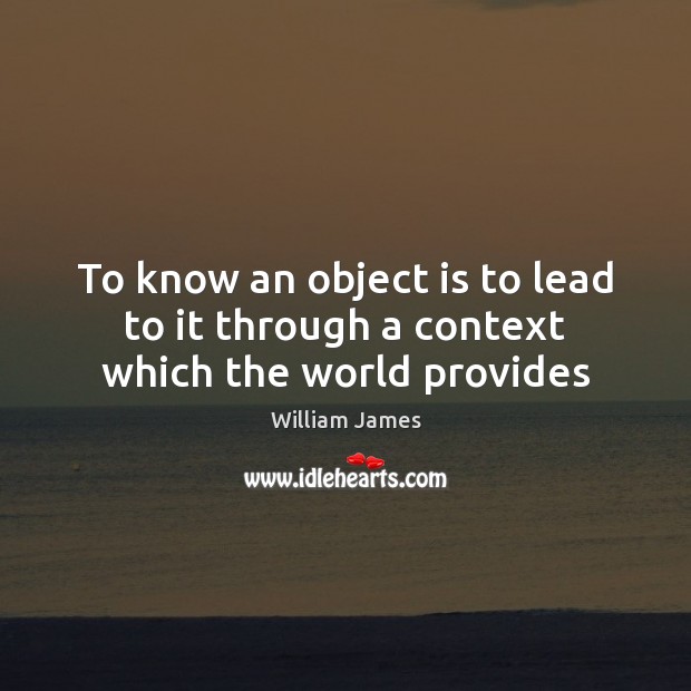 To know an object is to lead to it through a context which the world provides William James Picture Quote