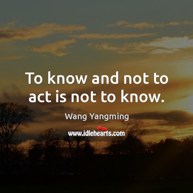 To know and not to act is not to know. Wang Yangming Picture Quote