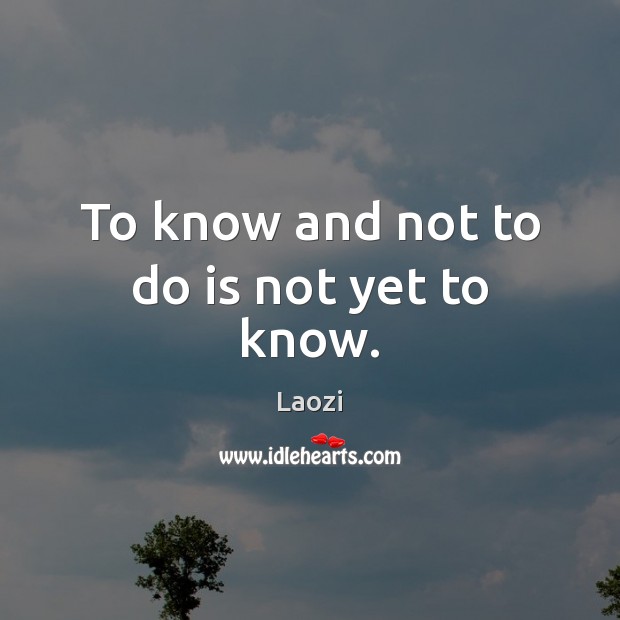 To know and not to do is not yet to know. Laozi Picture Quote