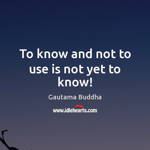 To know and not to use is not yet to know! Gautama Buddha Picture Quote