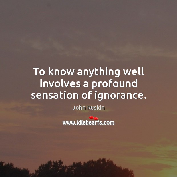 To know anything well involves a profound sensation of ignorance. John Ruskin Picture Quote