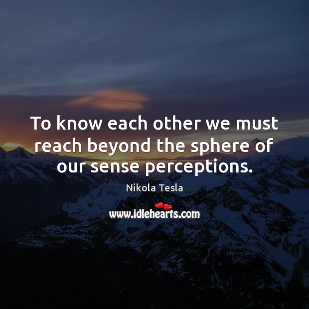 To know each other we must reach beyond the sphere of our sense perceptions. Nikola Tesla Picture Quote