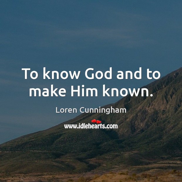 To know God and to make Him known. Loren Cunningham Picture Quote