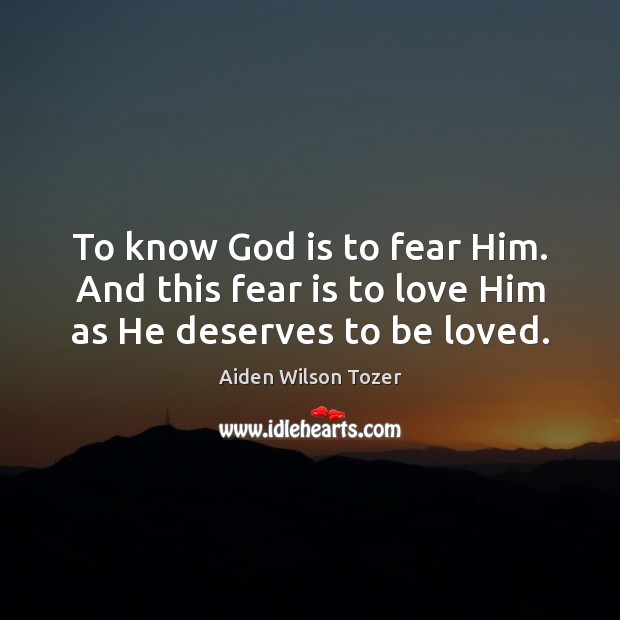 To know God is to fear Him. And this fear is to love Him as He deserves to be loved. Aiden Wilson Tozer Picture Quote