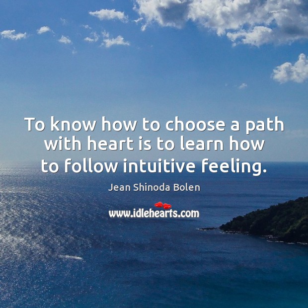 To know how to choose a path with heart is to learn how to follow intuitive feeling. Jean Shinoda Bolen Picture Quote