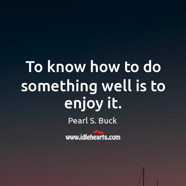 To know how to do something well is to enjoy it. Pearl S. Buck Picture Quote