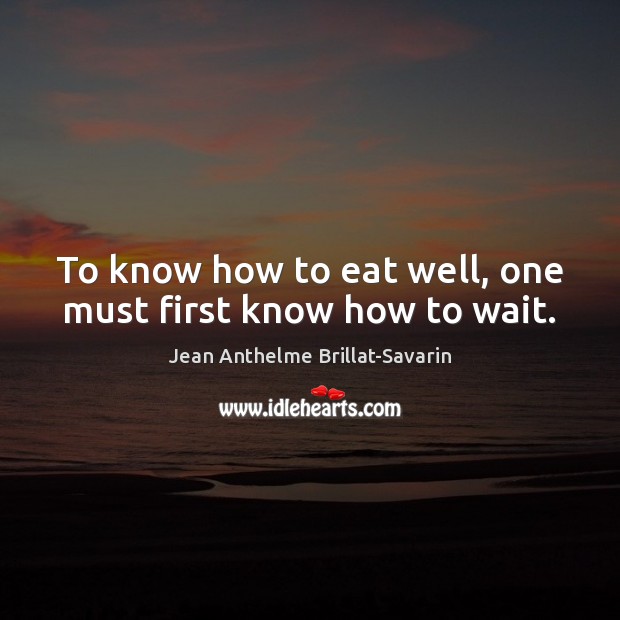 To know how to eat well, one must first know how to wait. Jean Anthelme Brillat-Savarin Picture Quote