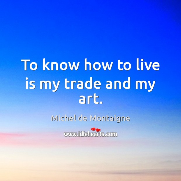 To know how to live is my trade and my art. Michel de Montaigne Picture Quote