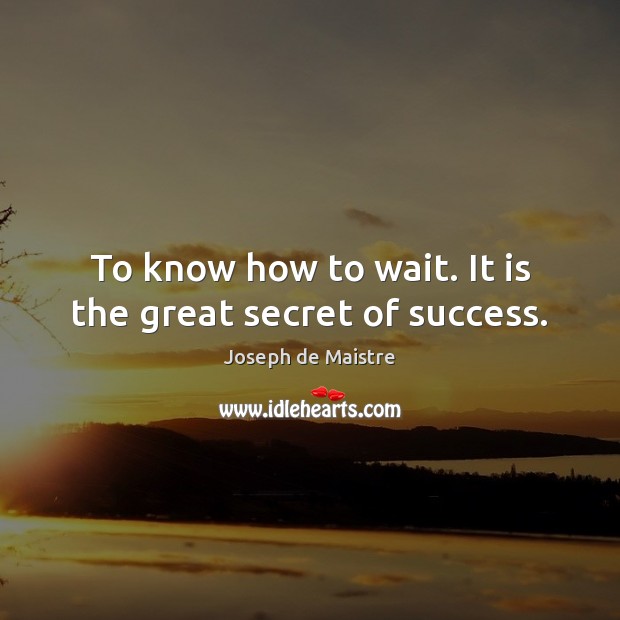 To know how to wait. It is the great secret of success. Joseph de Maistre Picture Quote
