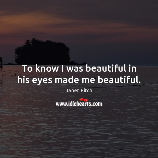 To know I was beautiful in his eyes made me beautiful. Janet Fitch Picture Quote