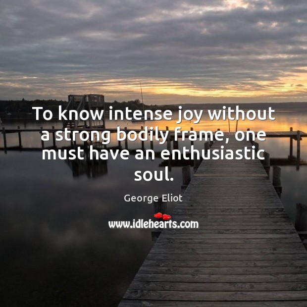 To know intense joy without a strong bodily frame, one must have an enthusiastic soul. George Eliot Picture Quote