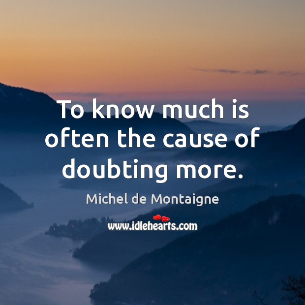 To know much is often the cause of doubting more. Image