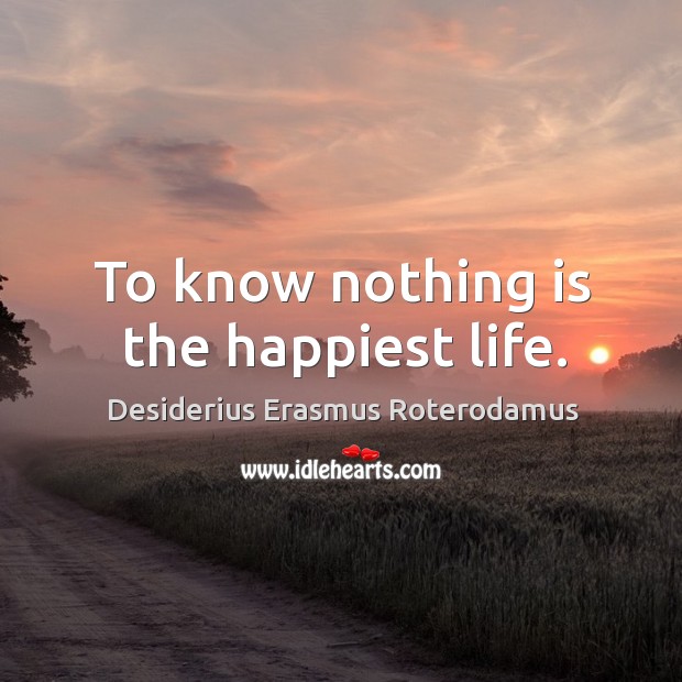 To know nothing is the happiest life. Desiderius Erasmus Roterodamus Picture Quote
