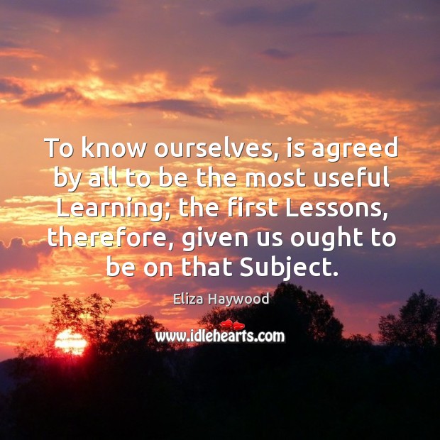 To know ourselves, is agreed by all to be the most useful learning; the first lessons Eliza Haywood Picture Quote