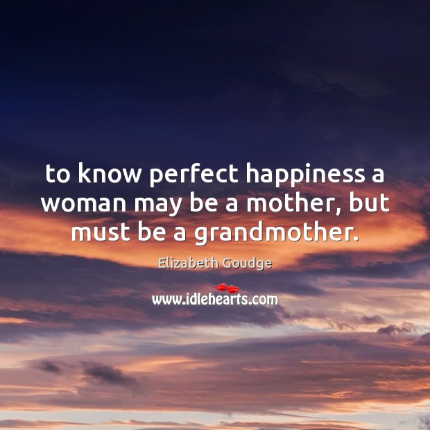 To know perfect happiness a woman may be a mother, but must be a grandmother. Elizabeth Goudge Picture Quote