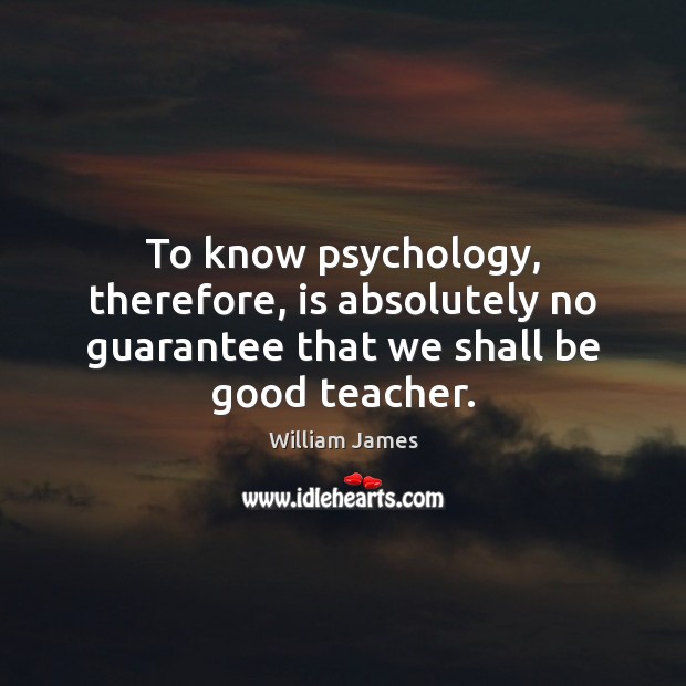 To know psychology, therefore, is absolutely no guarantee that we shall be good teacher. William James Picture Quote