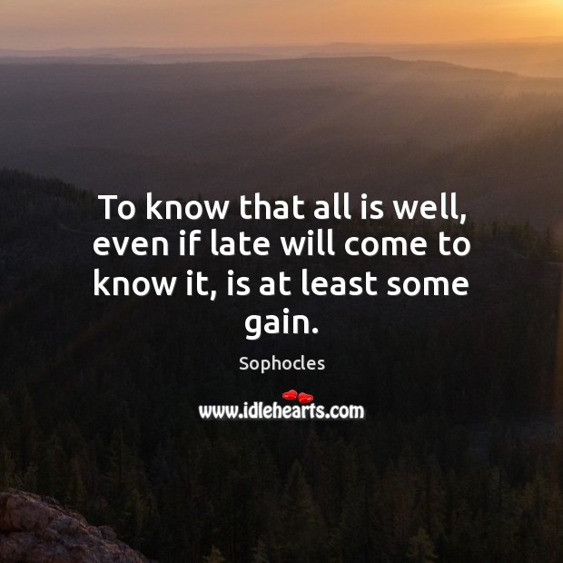 To know that all is well, even if late will come to know it, is at least some gain. Image