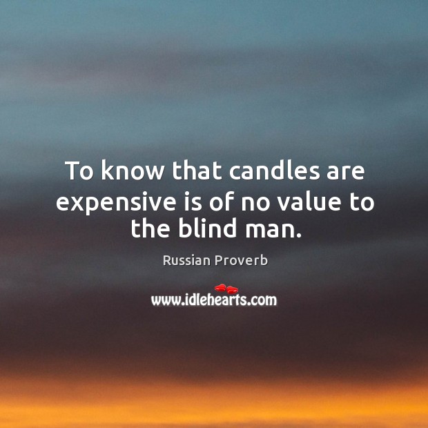 To know that candles are expensive is of no value to the blind man. Image
